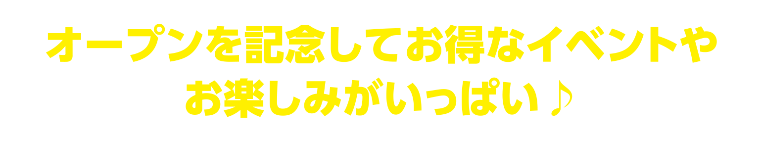 オープンを記念してお得なイベントやお楽しみがいっぱい